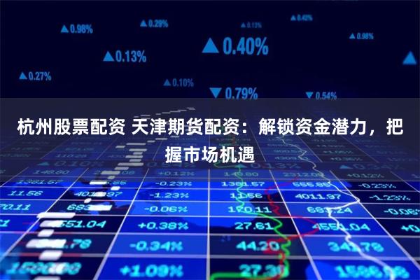 杭州股票配资 天津期货配资：解锁资金潜力，把握市场机遇