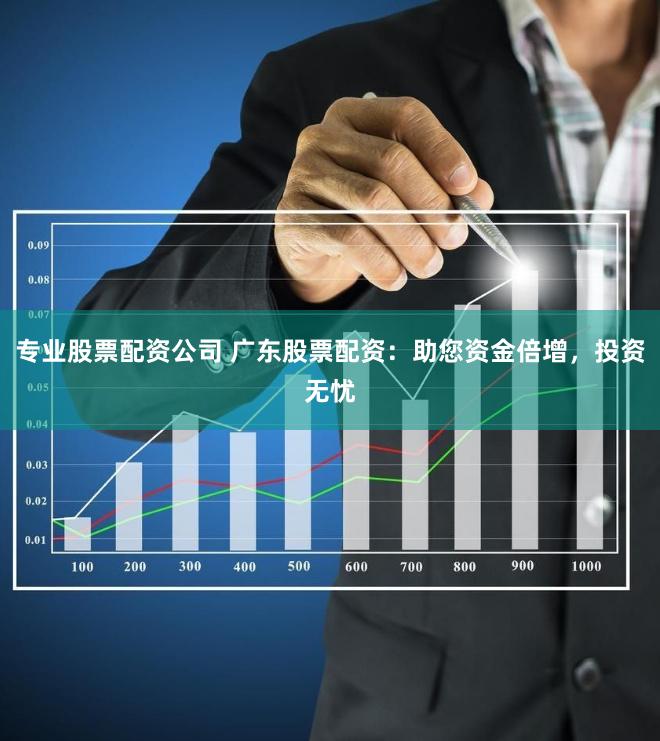 专业股票配资公司 广东股票配资：助您资金倍增，投资无忧