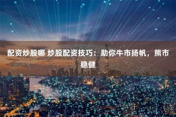 配资炒股哪 炒股配资技巧：助你牛市扬帆，熊市稳健