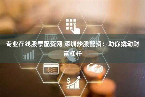专业在线股票配资网 深圳炒股配资：助你撬动财富杠杆