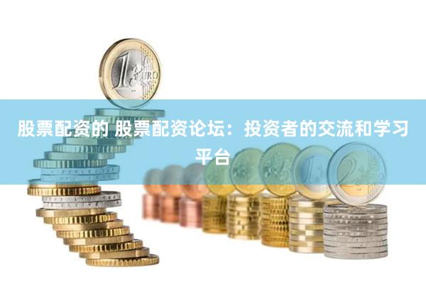股票配资的 股票配资论坛：投资者的交流和学习平台