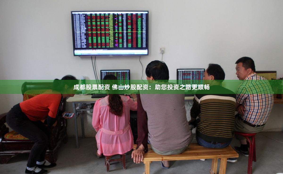 成都股票配资 佛山炒股配资：助您投资之路更顺畅