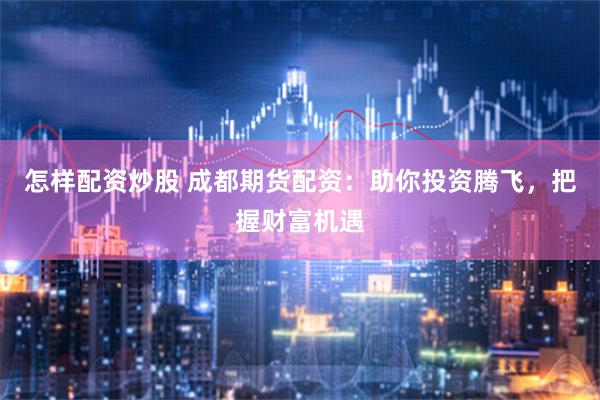 怎样配资炒股 成都期货配资：助你投资腾飞，把握财富机遇