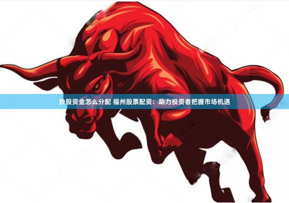 炒股资金怎么分配 福州股票配资：助力投资者把握市场机遇