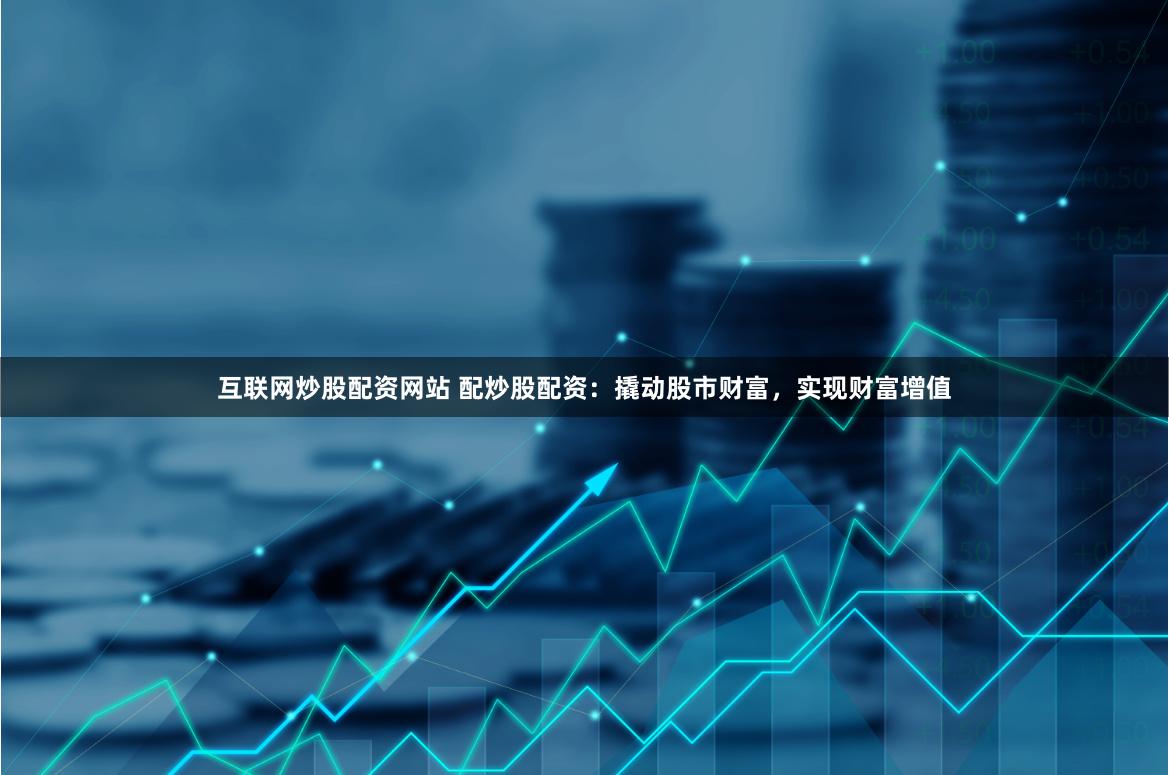 互联网炒股配资网站 配炒股配资：撬动股市财富，实现财富增值
