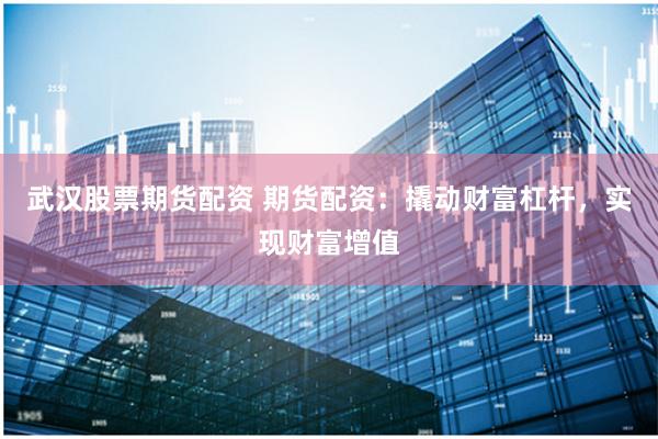 武汉股票期货配资 期货配资：撬动财富杠杆，实现财富增值