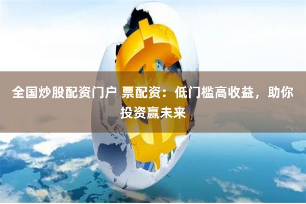 全国炒股配资门户 票配资：低门槛高收益，助你投资赢未来