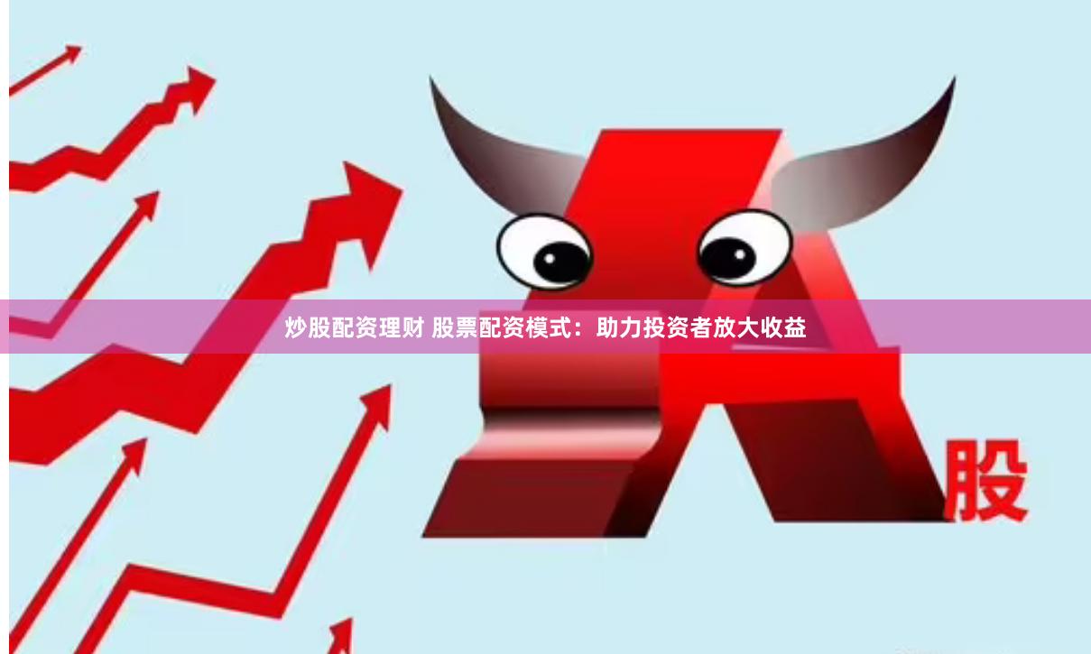 炒股配资理财 股票配资模式：助力投资者放大收益