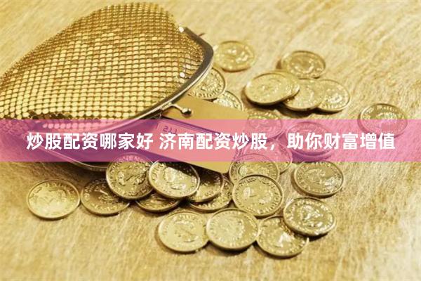 炒股配资哪家好 济南配资炒股，助你财富增值