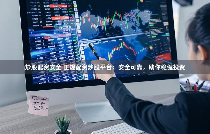 炒股配资安全 正规配资炒股平台：安全可靠，助你稳健投资