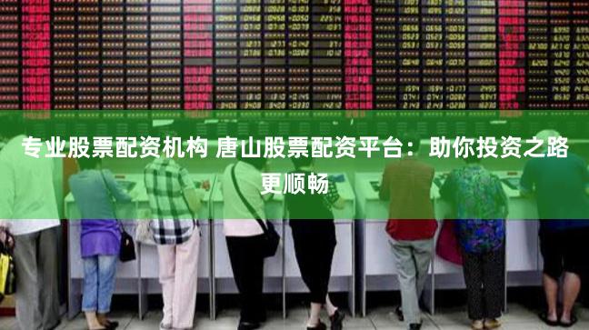 专业股票配资机构 唐山股票配资平台：助你投资之路更顺畅