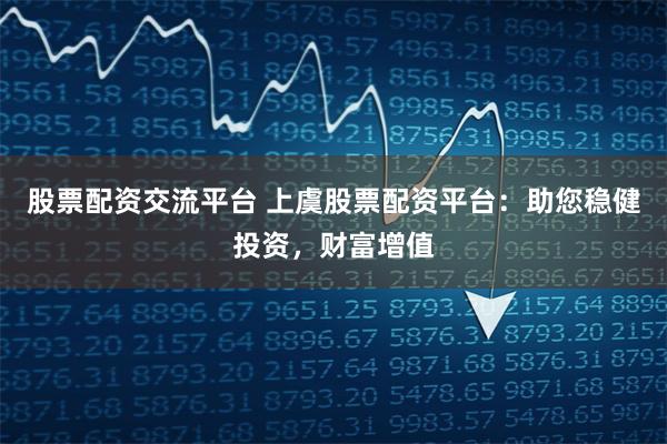 股票配资交流平台 上虞股票配资平台：助您稳健投资，财富增值