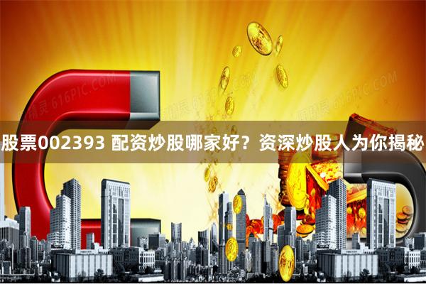 股票002393 配资炒股哪家好？资深炒股人为你揭秘