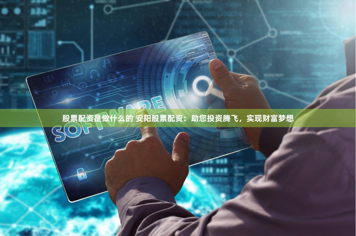 股票配资是做什么的 安阳股票配资:助您投资腾飞,实现财富梦想