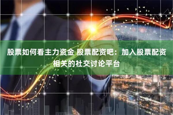 股票如何看主力资金 股票配资吧:加入股票配资相关的社交讨论平台