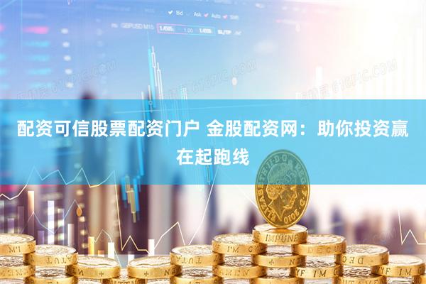 配资可信股票配资门户 金股配资网:助你投资赢在起跑线