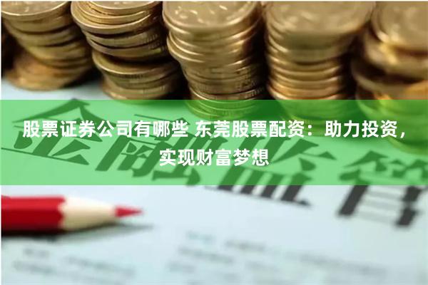 股票证券公司有哪些 东莞股票配资:助力投资,实现财富梦想
