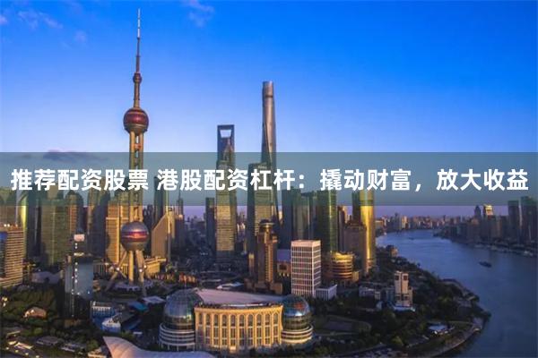 推荐配资股票 港股配资杠杆:撬动财富,放大收益