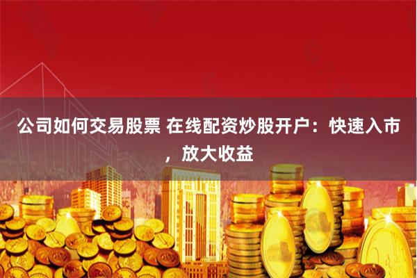 公司如何交易股票 在线配资炒股开户：快速入市，放大收益