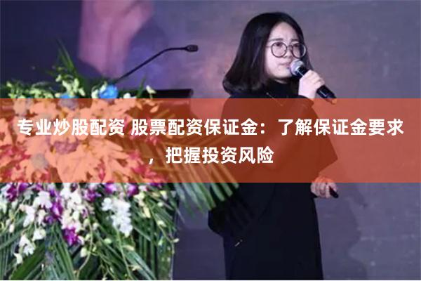 专业炒股配资 股票配资保证金：了解保证金要求，把握投资风险