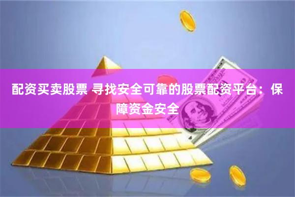 配资买卖股票 寻找安全可靠的股票配资平台：保障资金安全
