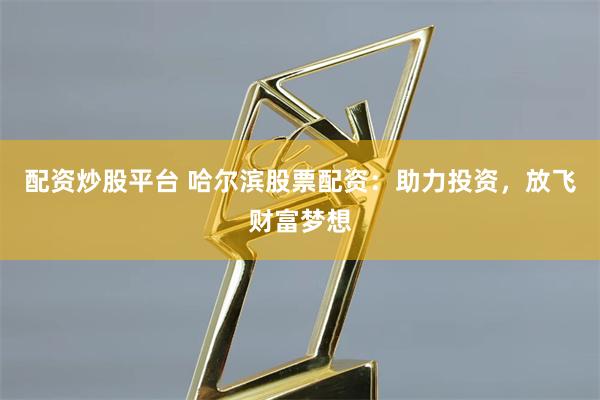 配资炒股平台 哈尔滨股票配资：助力投资，放飞财富梦想