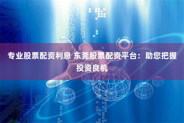 专业股票配资利息 东莞股票配资平台:助您把握投资良机