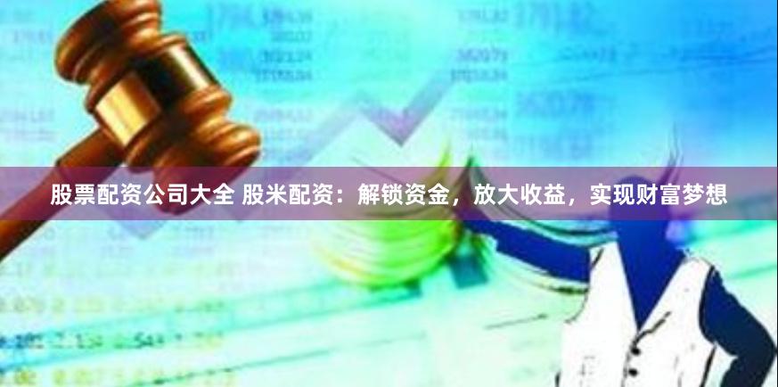 股票配资公司大全 股米配资:解锁资金,放大收益,实现财富梦想
