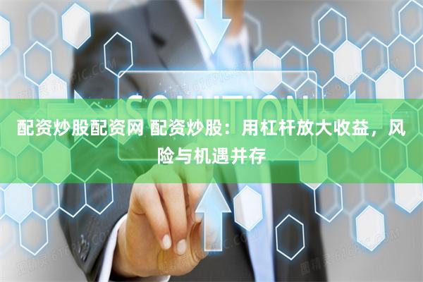 配资炒股配资网 配资炒股:用杠杆放大收益,风险与机遇并存