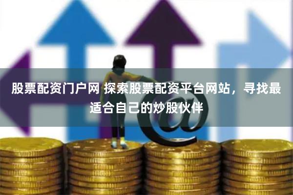 股票配资门户网 探索股票配资平台网站，寻找最适合自己的炒股伙伴