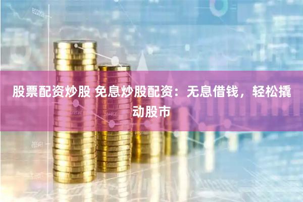 股票配资炒股 免息炒股配资:无息借钱,轻松撬动股市