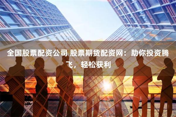 全国股票配资公司 股票期货配资网：助你投资腾飞，轻松获利