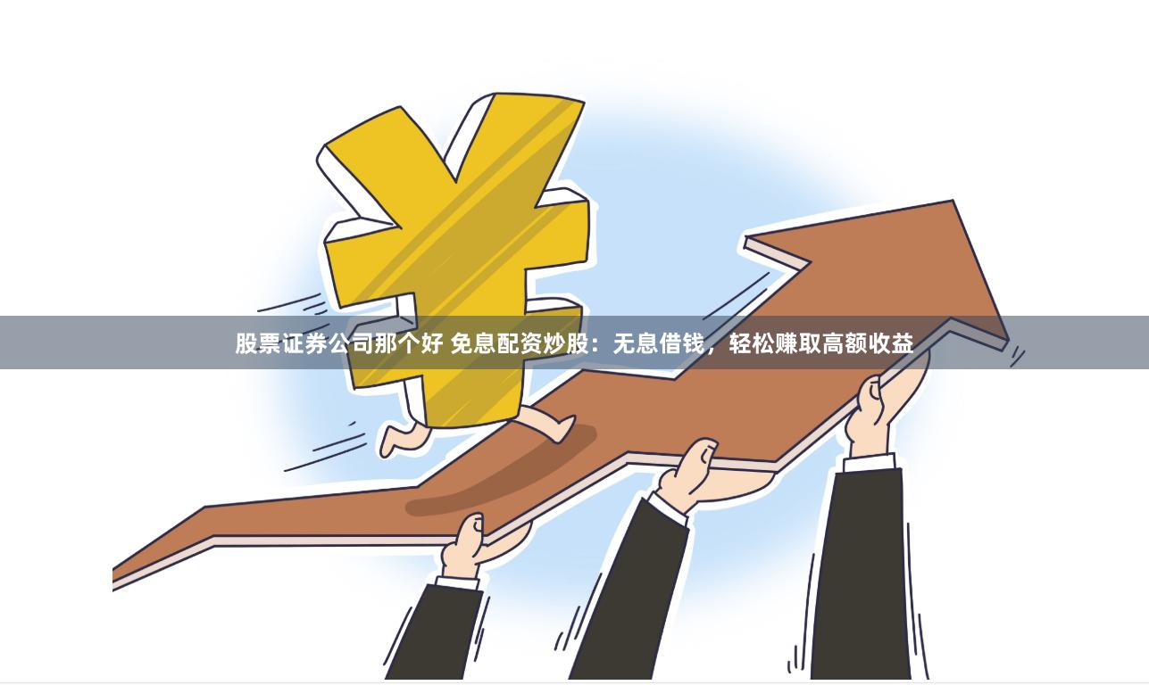 股票证券公司那个好 免息配资炒股：无息借钱，轻松赚取高额收益