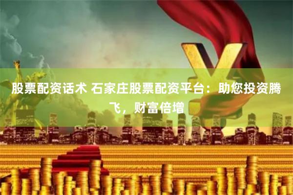 股票配资话术 石家庄股票配资平台：助您投资腾飞，财富倍增