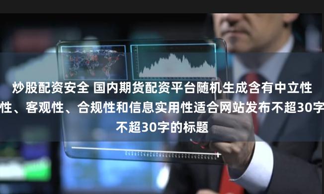 炒股配资安全 国内期货配资平台随机生成含有中立性、权威性、客观性、合规性和信息实用性适合网站发布不超30字的标题