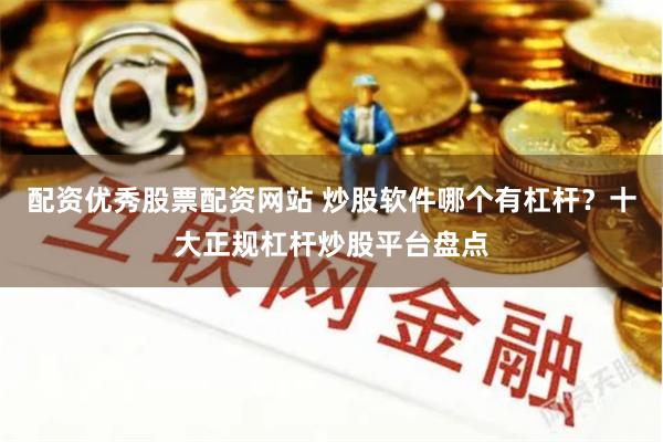配资优秀股票配资网站 炒股软件哪个有杠杆？十大正规杠杆炒股平台盘点