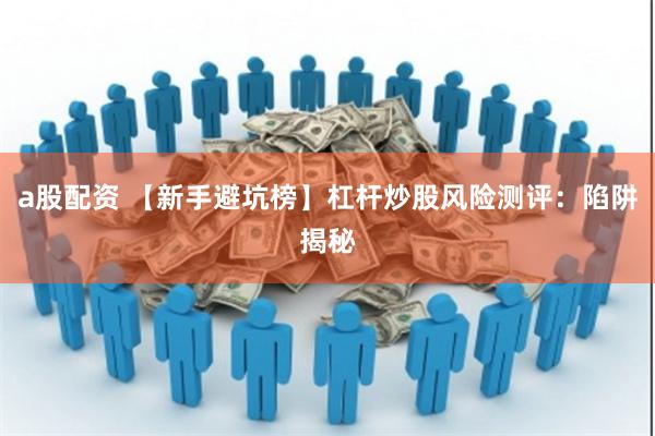 a股配资 【新手避坑榜】杠杆炒股风险测评：陷阱揭秘