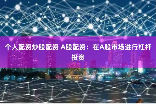 个人配资炒股配资 A股配资：在A股市场进行杠杆投资