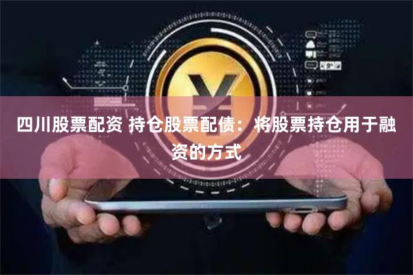 四川股票配资 持仓股票配债：将股票持仓用于融资的方式