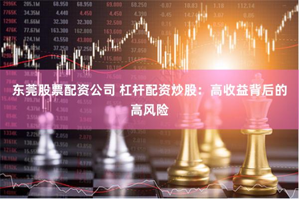 东莞股票配资公司 杠杆配资炒股：高收益背后的高风险