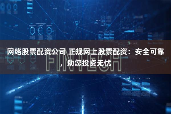 网络股票配资公司 正规网上股票配资：安全可靠，助您投资无忧
