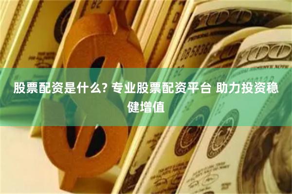 股票配资是什么? 专业股票配资平台 助力投资稳健增值