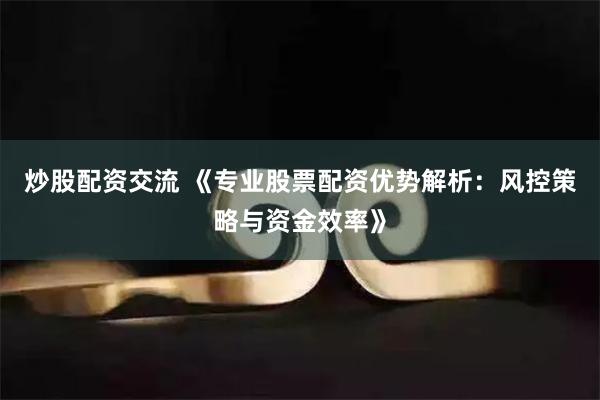 炒股配资交流 《专业股票配资优势解析：风控策略与资金效率》