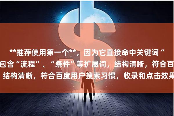 **推荐使用第一个**,因为它直接命中关键词“怎么申请杠杆炒股”,并包含“流程”、“条件”等扩展词,结构清晰,符合百度用户搜索习惯,收录和点击效果会更好。