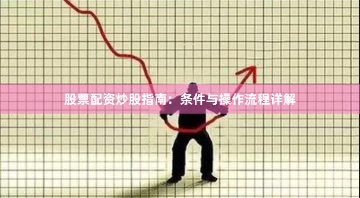 股票配资炒股指南：条件与操作流程详解
