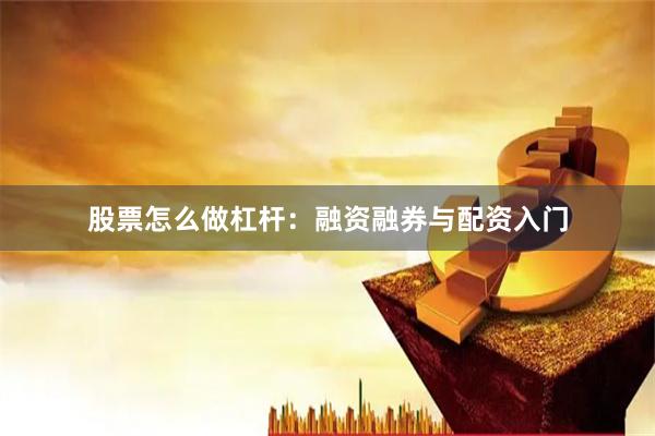 股票怎么做杠杆：融资融券与配资入门