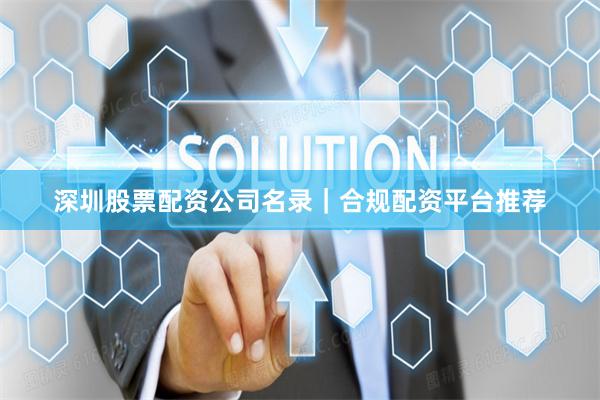 深圳股票配资公司名录｜合规配资平台推荐