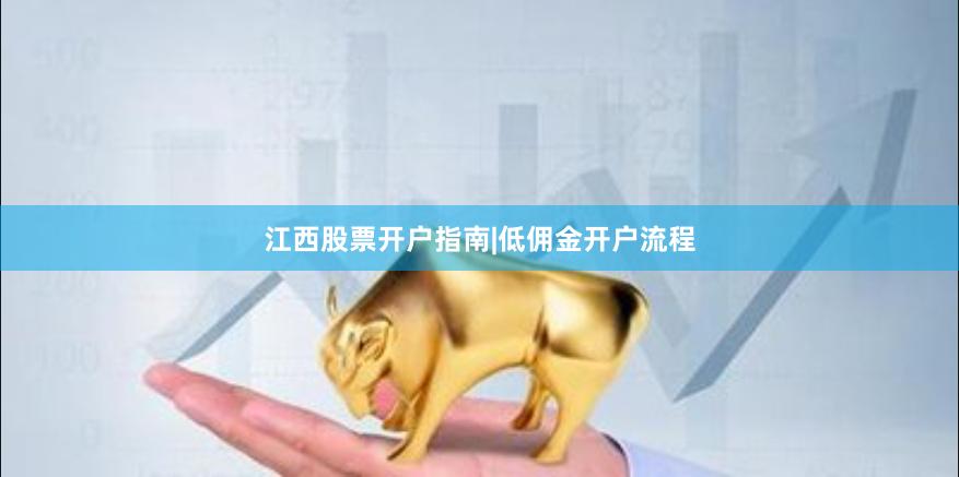 江西股票开户指南|低佣金开户流程