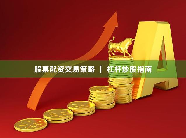股票配资交易策略 ｜ 杠杆炒股指南