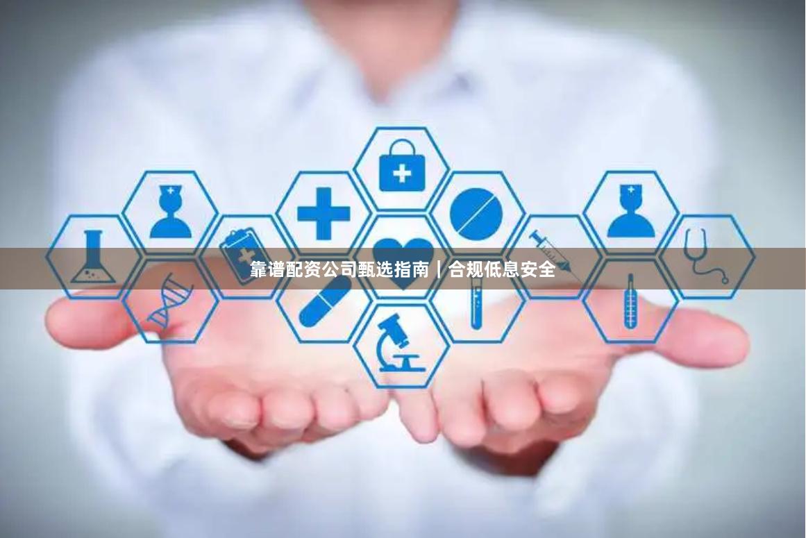 靠谱配资公司甄选指南｜合规低息安全